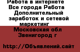 Работа в интернете  - Все города Работа » Дополнительный заработок и сетевой маркетинг   . Московская обл.,Звенигород г.